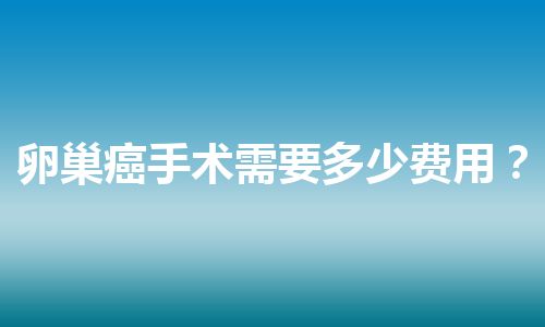 卵巢癌手术需要多少费用？