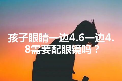 孩子眼睛一边4.6一边4.8需要配眼镜吗？