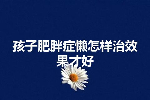 孩子肥胖症懒怎样治效果才好