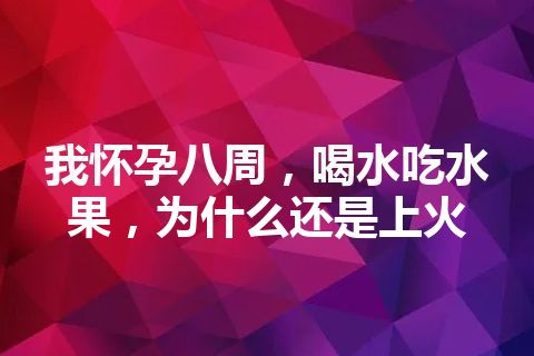 我怀孕八周，喝水吃水果，为什么还是上火