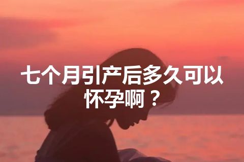 七个月引产后多久可以怀孕啊？