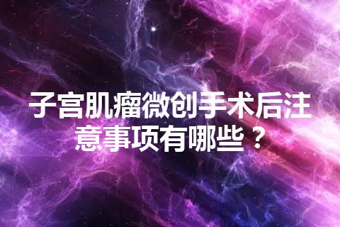 子宫肌瘤微创手术后注意事项有哪些？