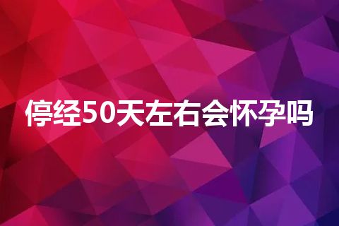 停经50天左右会怀孕吗