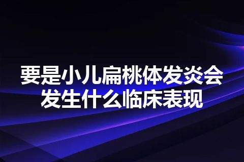 要是小儿扁桃体发炎会发生什么临床表现