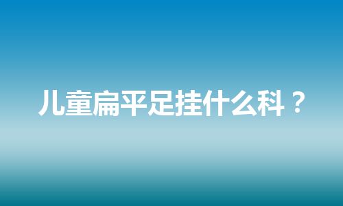 儿童扁平足挂什么科？