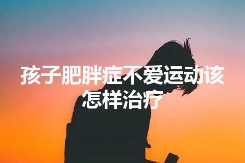 孩子肥胖症不爱运动该怎样治疗