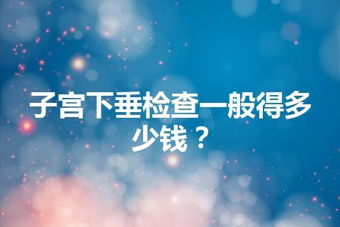 子宫下垂检查一般得多少钱？