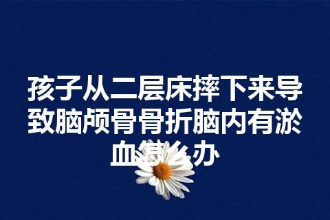 孩子从二层床摔下来导致脑颅骨骨折脑内有淤血怎么办