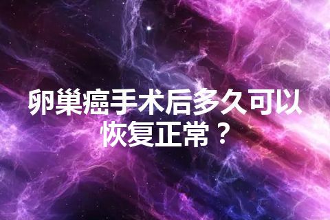 卵巢癌手术后多久可以恢复正常？