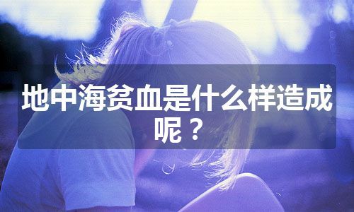 地中海贫血是什么样造成呢？