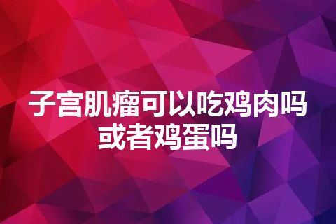 子宫肌瘤可以吃鸡肉吗或者鸡蛋吗