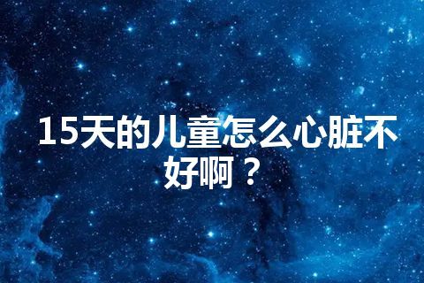 15天的儿童怎么心脏不好啊？