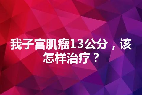 我子宫肌瘤13公分，该怎样治疗？