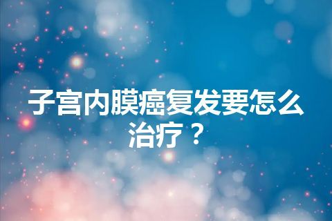 子宫内膜癌复发要怎么治疗？