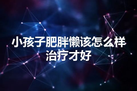 小孩子肥胖懒该怎么样治疗才好