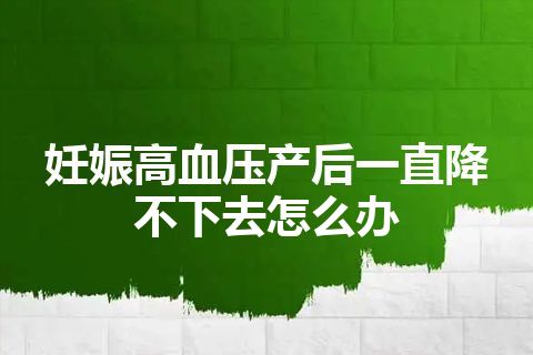 妊娠高血压产后一直降不下去怎么办