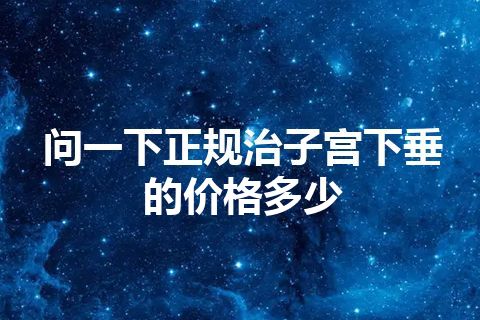 问一下正规治子宫下垂的价格多少