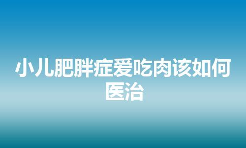 小儿肥胖症爱吃肉该如何医治