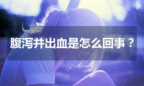 腹泻并出血是怎么回事？