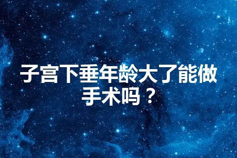 子宫下垂年龄大了能做手术吗？