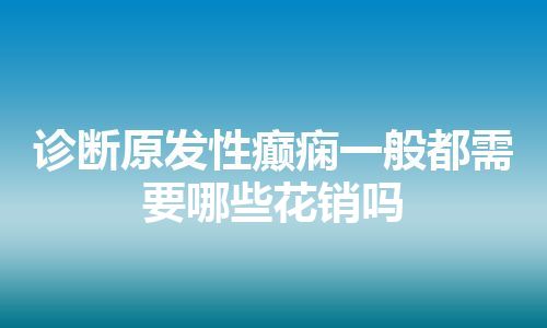 诊断原发性癫痫一般都需要哪些花销吗