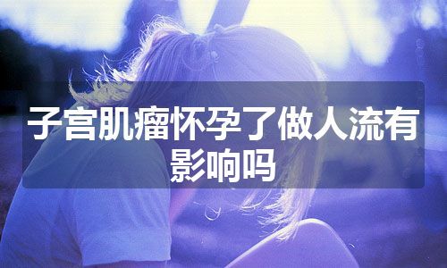 子宫肌瘤怀孕了做人流有影响吗