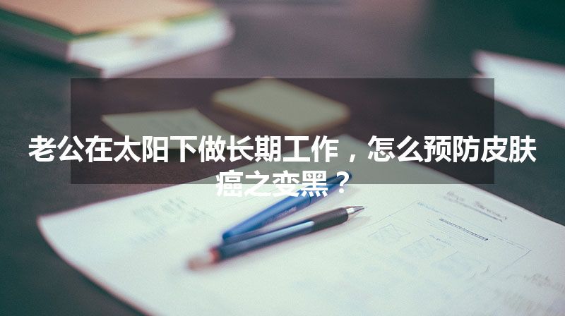 老公在太阳下做长期工作，怎么预防皮肤癌之变黑？