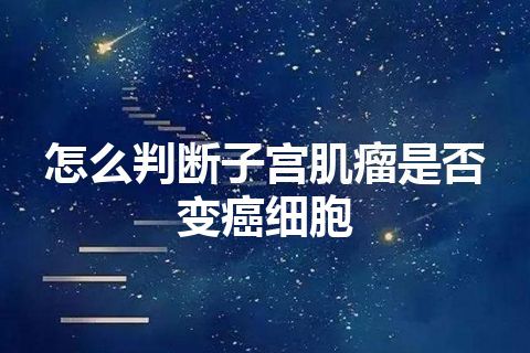 怎么判断子宫肌瘤是否变癌细胞