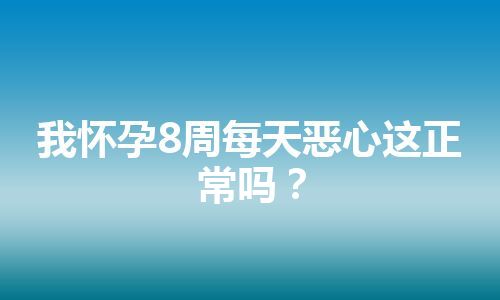 我怀孕8周每天恶心这正常吗？