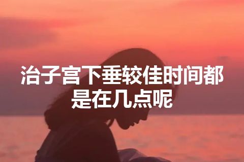 治子宫下垂较佳时间都是在几点呢