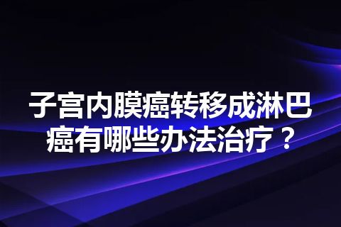 子宫内膜癌转移成淋巴癌有哪些办法治疗？