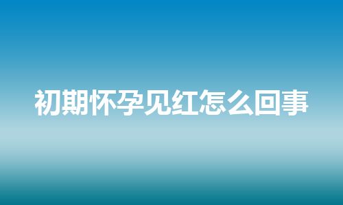 初期怀孕见红怎么回事