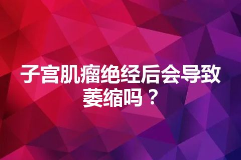 子宫肌瘤绝经后会导致萎缩吗？