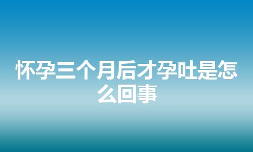 怀孕三个月后才孕吐是怎么回事