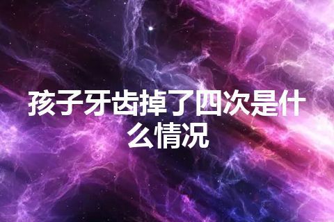 孩子牙齿掉了四次是什么情况