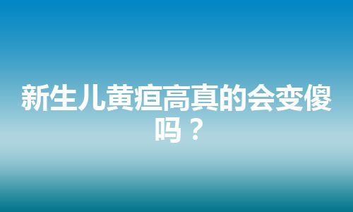 新生儿黄疸高真的会变傻吗？