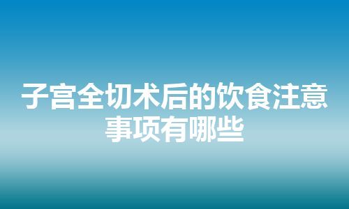 子宫全切术后的饮食注意事项有哪些