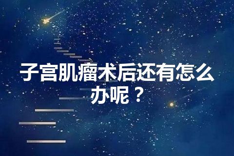 子宫肌瘤术后还有怎么办呢？