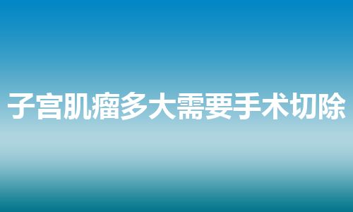 子宫肌瘤多大需要手术切除