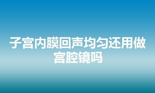 子宫内膜回声均匀还用做宫腔镜吗