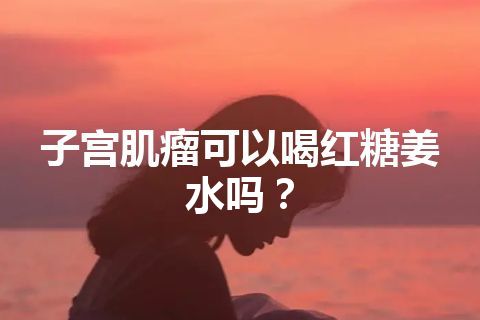 子宫肌瘤可以喝红糖姜水吗？