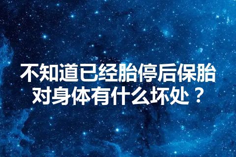 不知道已经胎停后保胎对身体有什么坏处？