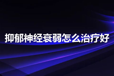 抑郁神经衰弱怎么治疗好