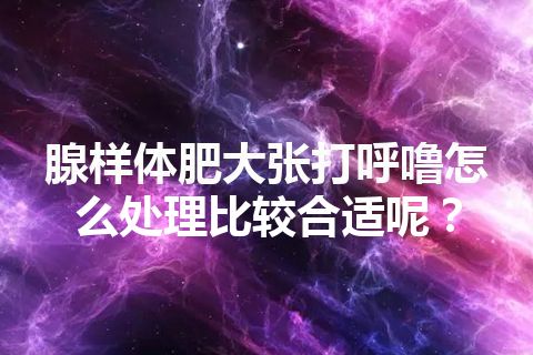 腺样体肥大张打呼噜怎么处理比较合适呢？