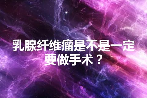 乳腺纤维瘤是不是一定要做手术？