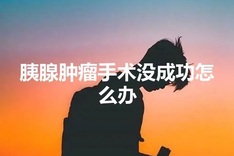 胰腺肿瘤手术没成功怎么办