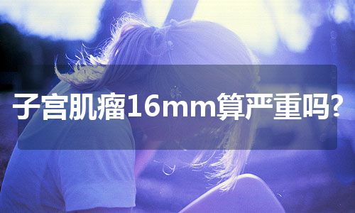 子宫肌瘤16mm算严重吗?