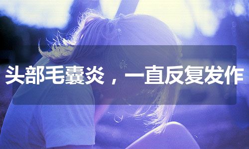 头部毛囊炎，一直反复发作