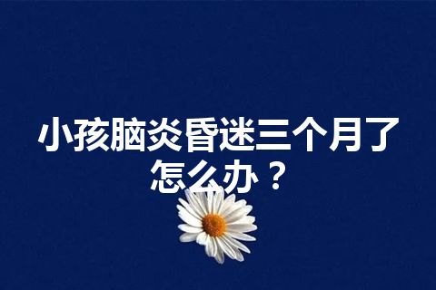 小孩脑炎昏迷三个月了怎么办？