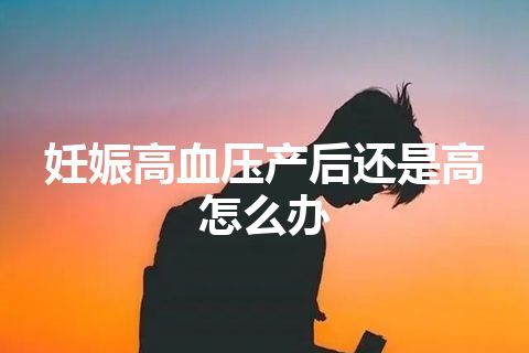 妊娠高血压产后还是高怎么办